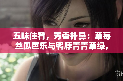 五味佳肴，芳香扑鼻：草莓丝瓜芭乐与鸭脖青青草绿，尽在绿巨人