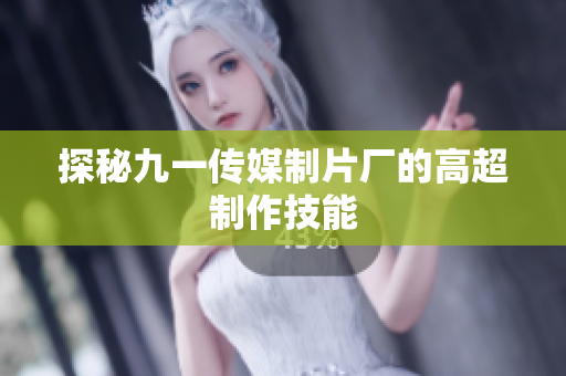 探秘九一传媒制片厂的高超制作技能