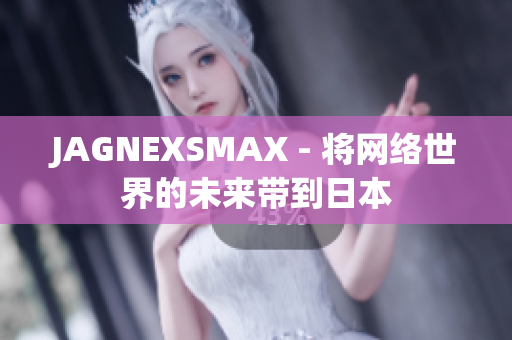 JAGNEXSMAX - 将网络世界的未来带到日本