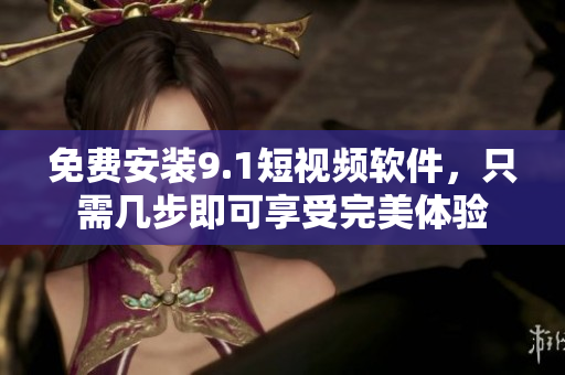 免费安装9.1短视频软件，只需几步即可享受完美体验