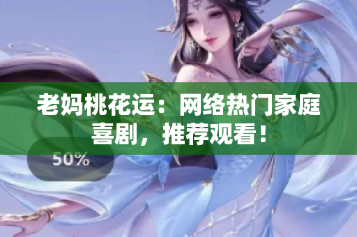 老妈桃花运：网络热门家庭喜剧，推荐观看！