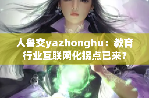 人鲁交yazhonghu：教育行业互联网化拐点已来？