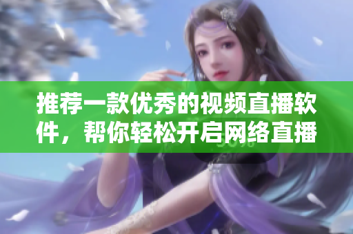 推荐一款优秀的视频直播软件，帮你轻松开启网络直播之旅