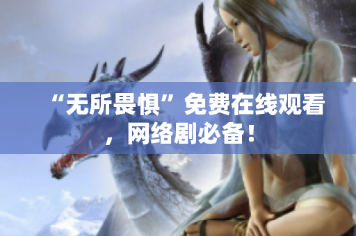 “无所畏惧”免费在线观看，网络剧必备！