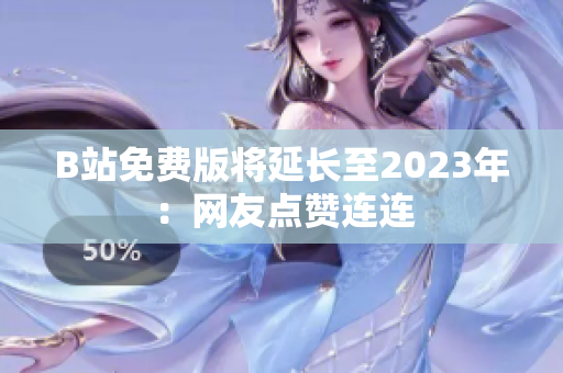B站免费版将延长至2023年：网友点赞连连