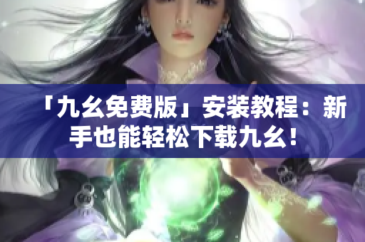 「九幺免费版」安装教程：新手也能轻松下载九幺！