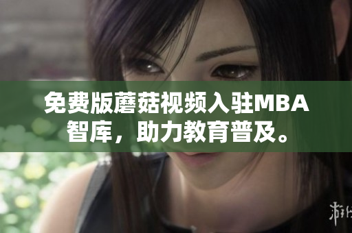 免费版蘑菇视频入驻MBA智库，助力教育普及。