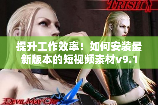 提升工作效率！如何安装最新版本的短视频素材v9.1