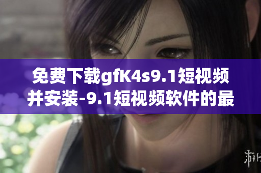 免费下载gfK4s9.1短视频并安装-9.1短视频软件的最简教程