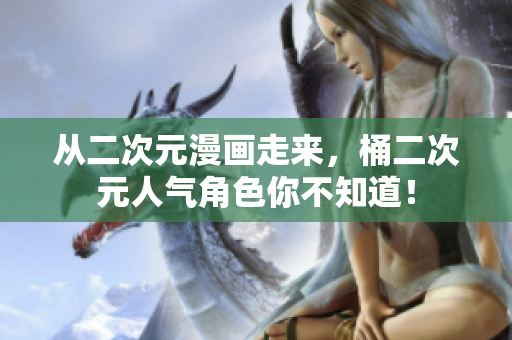 从二次元漫画走来，桶二次元人气角色你不知道！