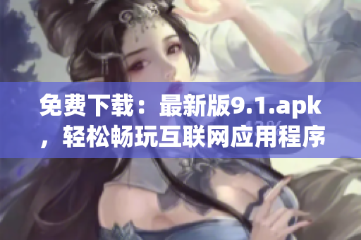 免费下载：最新版9.1.apk，轻松畅玩互联网应用程序