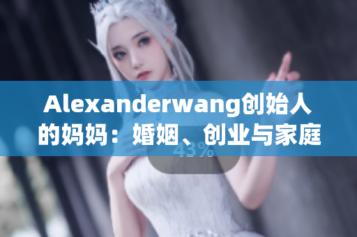 Alexanderwang创始人的妈妈：婚姻、创业与家庭如何平衡