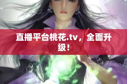 直播平台桃花.tv，全面升级！