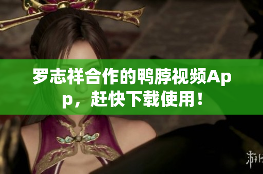 罗志祥合作的鸭脖视频App，赶快下载使用！