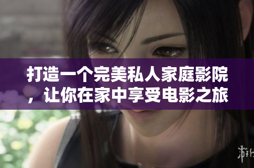 打造一个完美私人家庭影院，让你在家中享受电影之旅