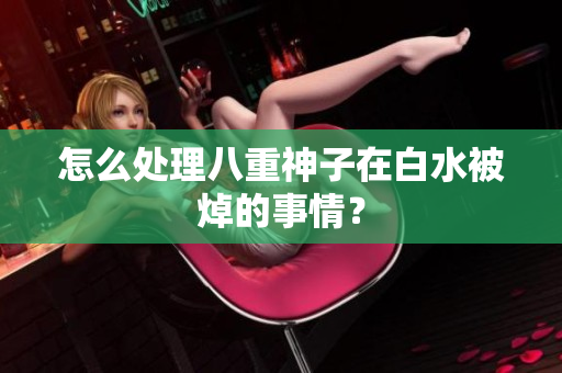 怎么处理八重神子在白水被焯的事情？