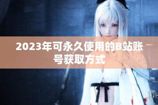 2023年可永久使用的B站账号获取方式