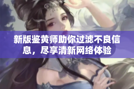 新版鉴黄师助你过滤不良信息，尽享清新网络体验