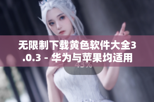 无限制下载黄色软件大全3.0.3 - 华为与苹果均适用