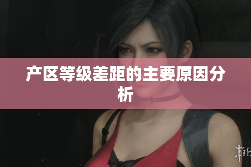 产区等级差距的主要原因分析