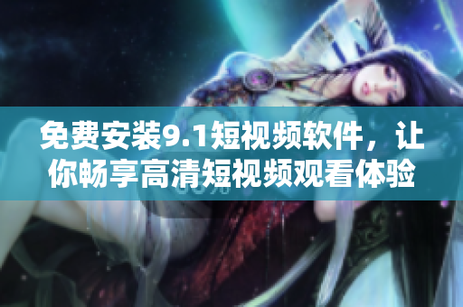 免费安装9.1短视频软件，让你畅享高清短视频观看体验