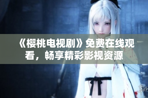 《樱桃电视剧》免费在线观看，畅享精彩影视资源