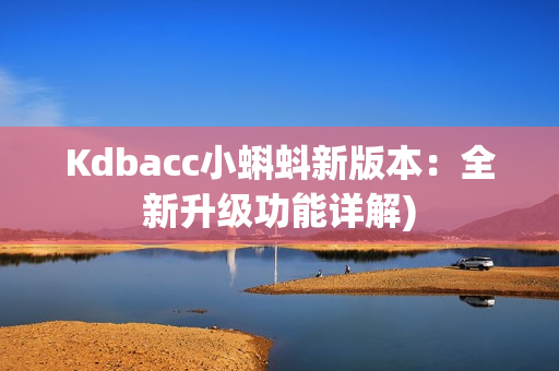 Kdbacc小蝌蚪新版本：全新升级功能详解)