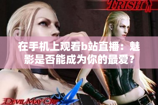 在手机上观看b站直播：魅影是否能成为你的最爱？
