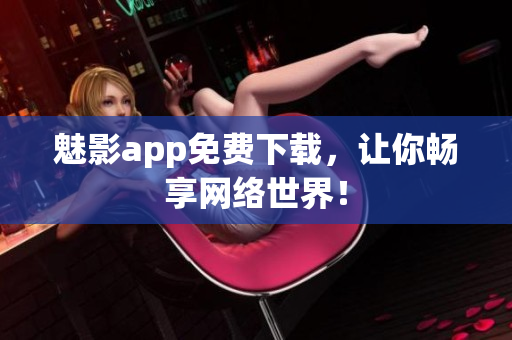 魅影app免费下载，让你畅享网络世界！