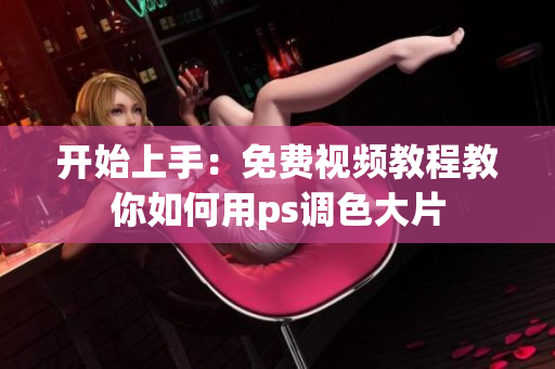 开始上手：免费视频教程教你如何用ps调色大片
