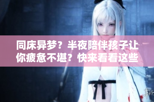 同床异梦？半夜陪伴孩子让你疲惫不堪？快来看看这些睡前技巧！