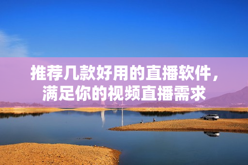 推荐几款好用的直播软件，满足你的视频直播需求