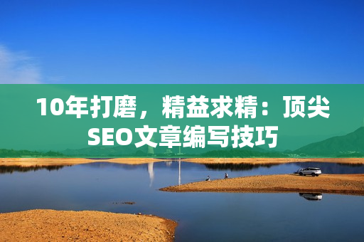 10年打磨，精益求精：顶尖SEO文章编写技巧