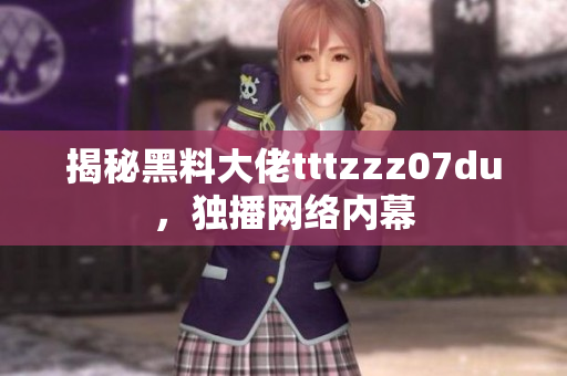揭秘黑料大佬tttzzz07du，独播网络内幕