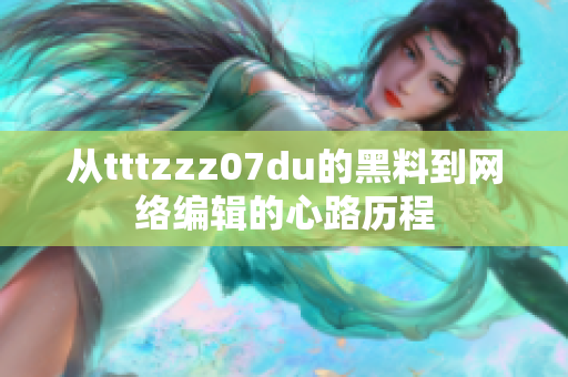 从tttzzz07du的黑料到网络编辑的心路历程