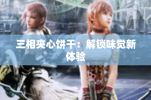 三相夹心饼干：解锁味觉新体验