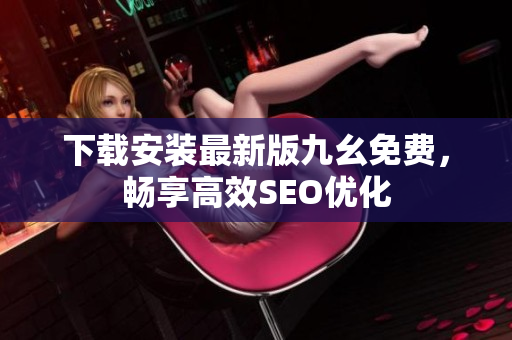 下载安装最新版九幺免费，畅享高效SEO优化