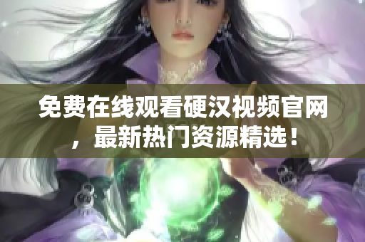 免费在线观看硬汉视频官网，最新热门资源精选！