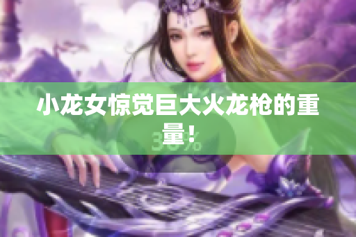 小龙女惊觉巨大火龙枪的重量！