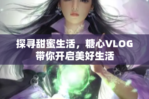 探寻甜蜜生活，糖心VLOG带你开启美好生活