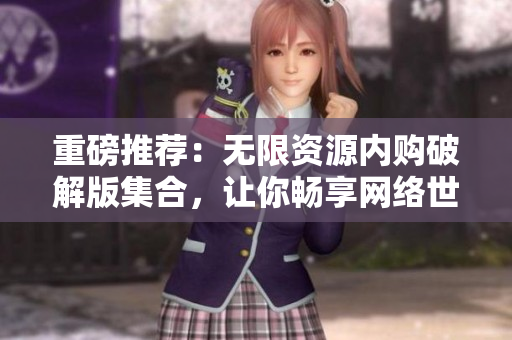 重磅推荐：无限资源内购破解版集合，让你畅享网络世界！
