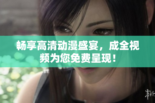 畅享高清动漫盛宴，成全视频为您免费呈现！