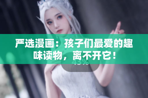 严选漫画：孩子们最爱的趣味读物，离不开它！