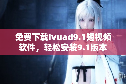 免费下载Ivuad9.1短视频软件，轻松安装9.1版本