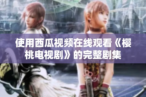 使用西瓜视频在线观看《樱桃电视剧》的完整剧集