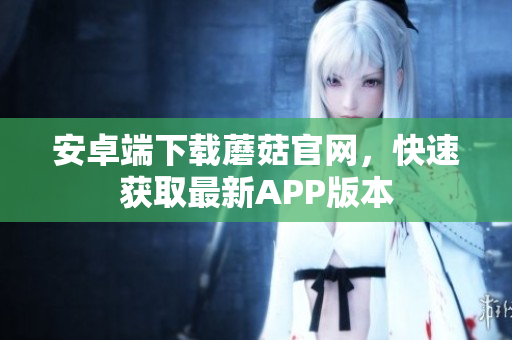 安卓端下载蘑菇官网，快速获取最新APP版本