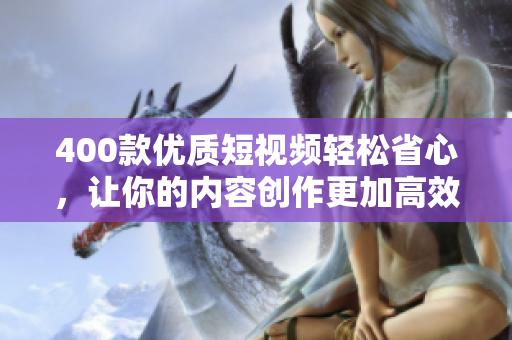 400款优质短视频轻松省心，让你的内容创作更加高效！