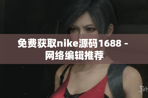 免费获取nike源码1688 - 网络编辑推荐