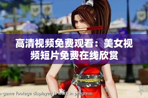 高清视频免费观看：美女视频短片免费在线欣赏