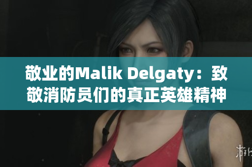 敬业的Malik Delgaty：致敬消防员们的真正英雄精神